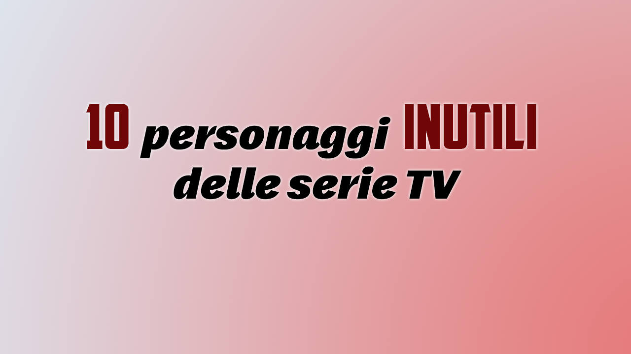 10 personaggi inutili delle serie TV che potevamo anche non conoscere mai