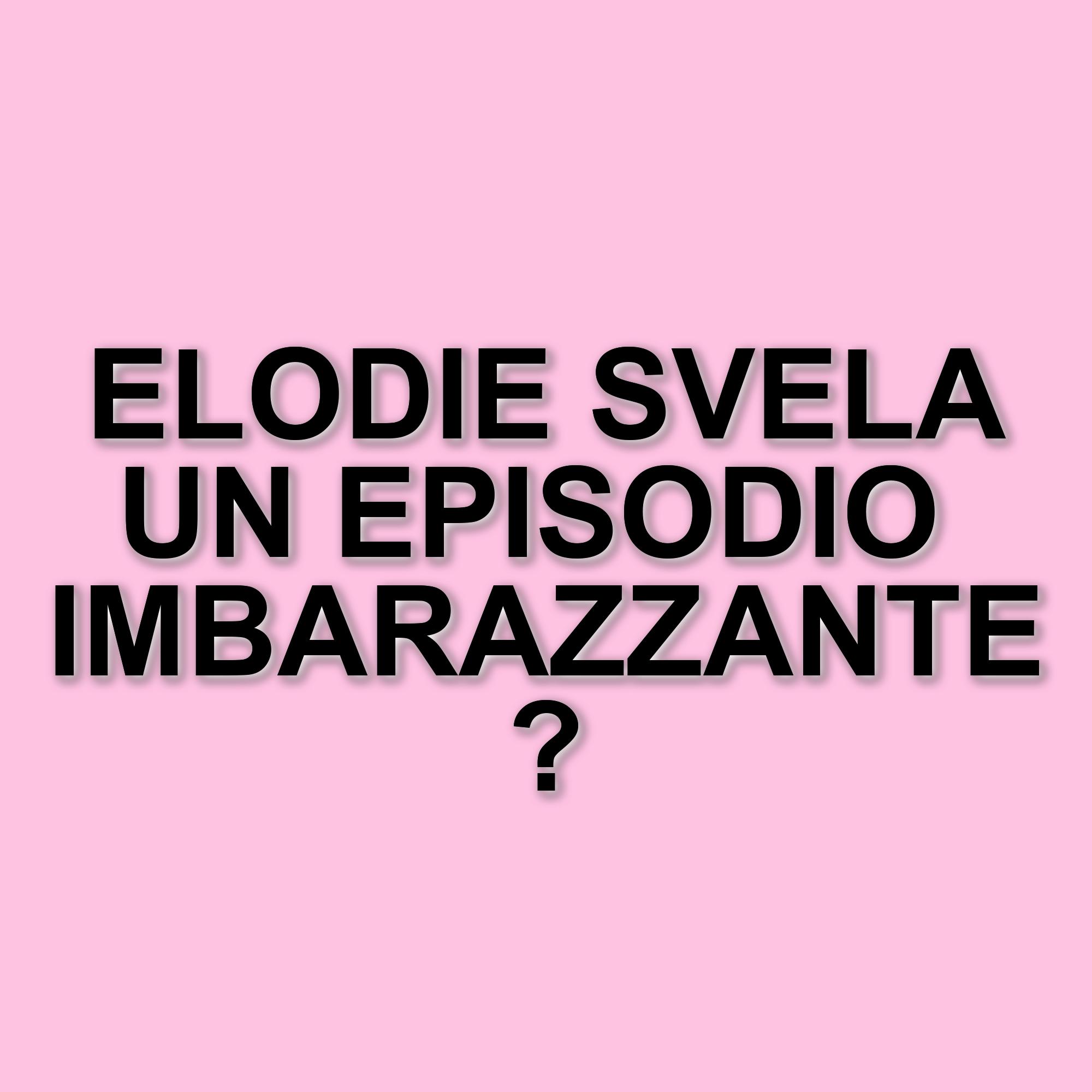 Elodie racconta una figuraccia indimenticabile con un personaggio famoso